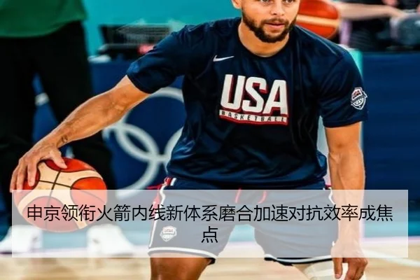 申京领衔火箭内线新体系磨合加速对抗效率成焦点